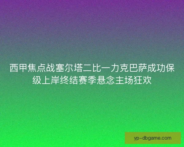 西甲焦点战塞尔塔二比一力克巴萨成功保级上岸终结赛季悬念主场狂欢
