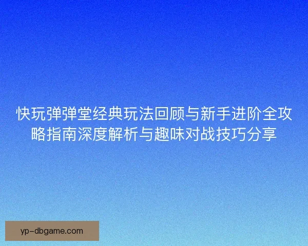 快玩弹弹堂经典玩法回顾与新手进阶全攻略指南深度解析与趣味对战技巧分享