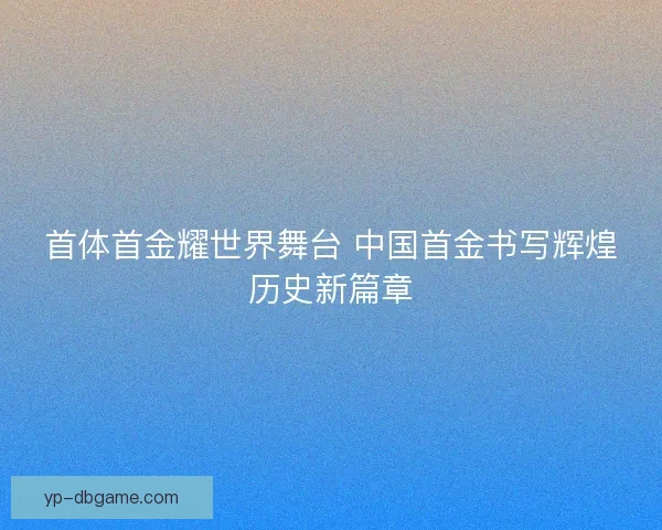 首体首金耀世界舞台 中国首金书写辉煌历史新篇章