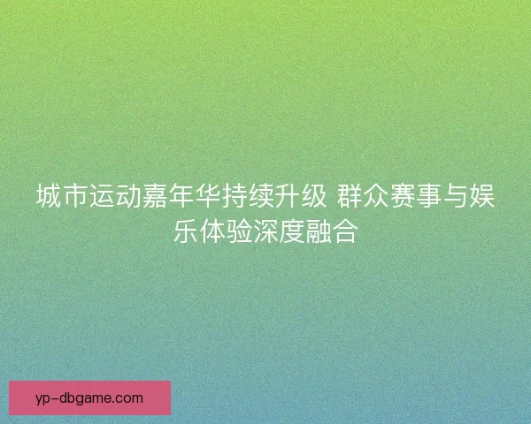 城市运动嘉年华持续升级 群众赛事与娱乐体验深度融合