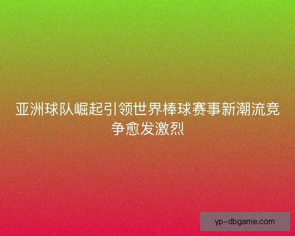 亚洲球队崛起引领世界棒球赛事新潮流竞争愈发激烈